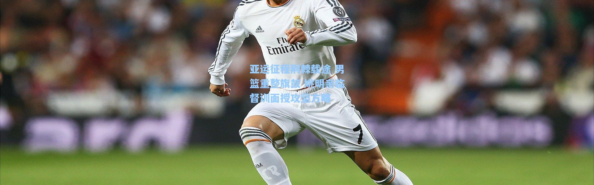 亚运征程荆棘载途 男篮重整旗鼓 姚明亲临督训面授攻坚方略