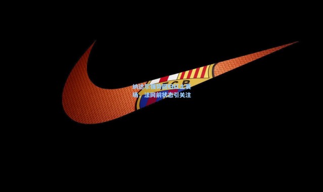 纳达尔强势回归红土赛场，法网前状态引关注