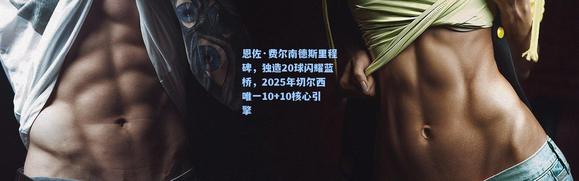 恩佐·费尔南德斯里程碑，独造20球闪耀蓝桥，2025年切尔西唯一10+10核心引擎