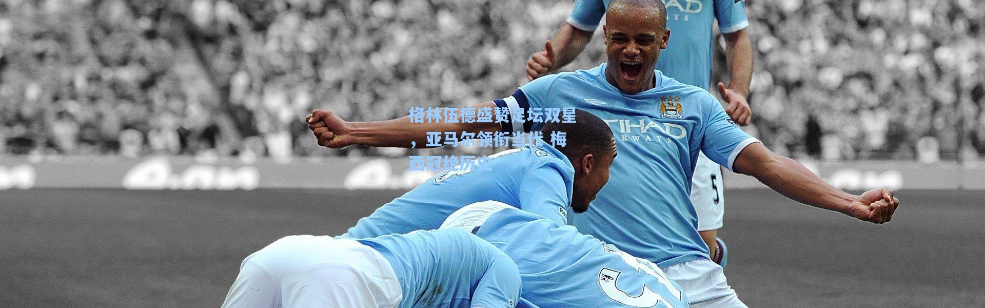 格林伍德盛赞足坛双星，亚马尔领衔当代 梅西冠绝历史