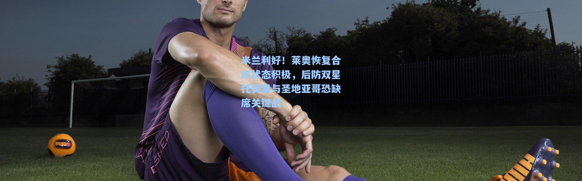 米兰利好！莱奥恢复合练状态积极，后防双星托莫里与圣地亚哥恐缺席关键战