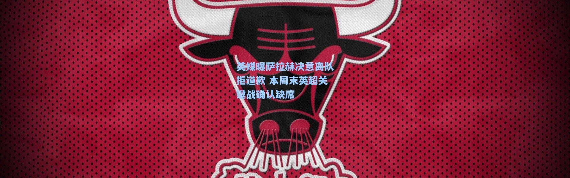 英媒曝萨拉赫决意离队拒道歉 本周末英超关键战确认缺席