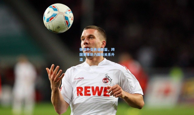 体育外交再谱新篇，跨国赛事助力国际关系升温