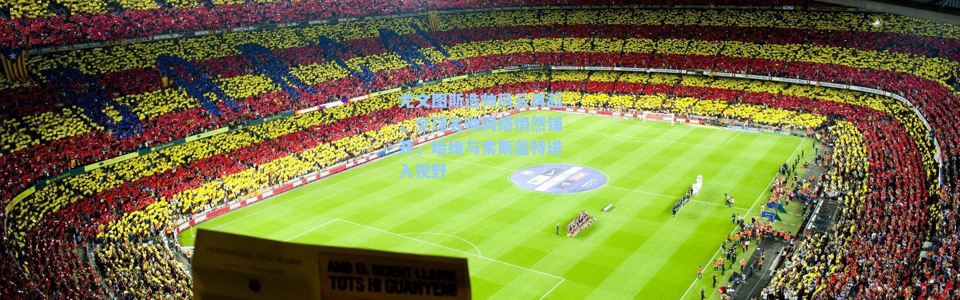 尤文图斯选帅风云再起，全球名帅网络悄然铺开，哈维与索斯盖特进入视野