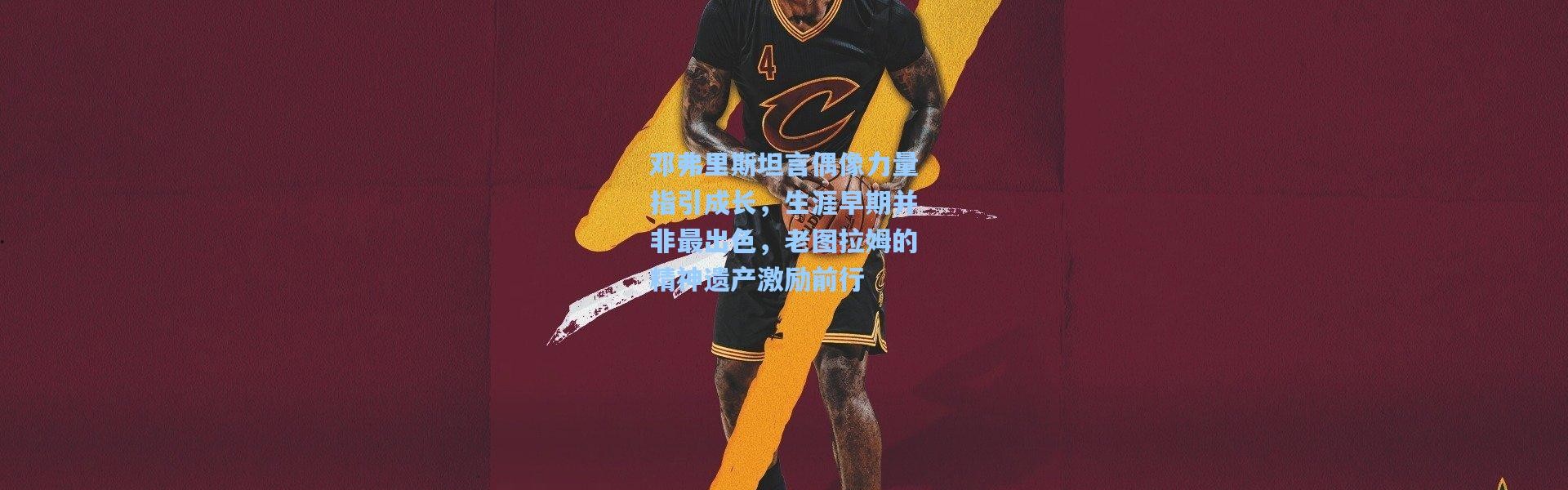 邓弗里斯坦言偶像力量指引成长，生涯早期并非最出色，老图拉姆的精神遗产激励前行