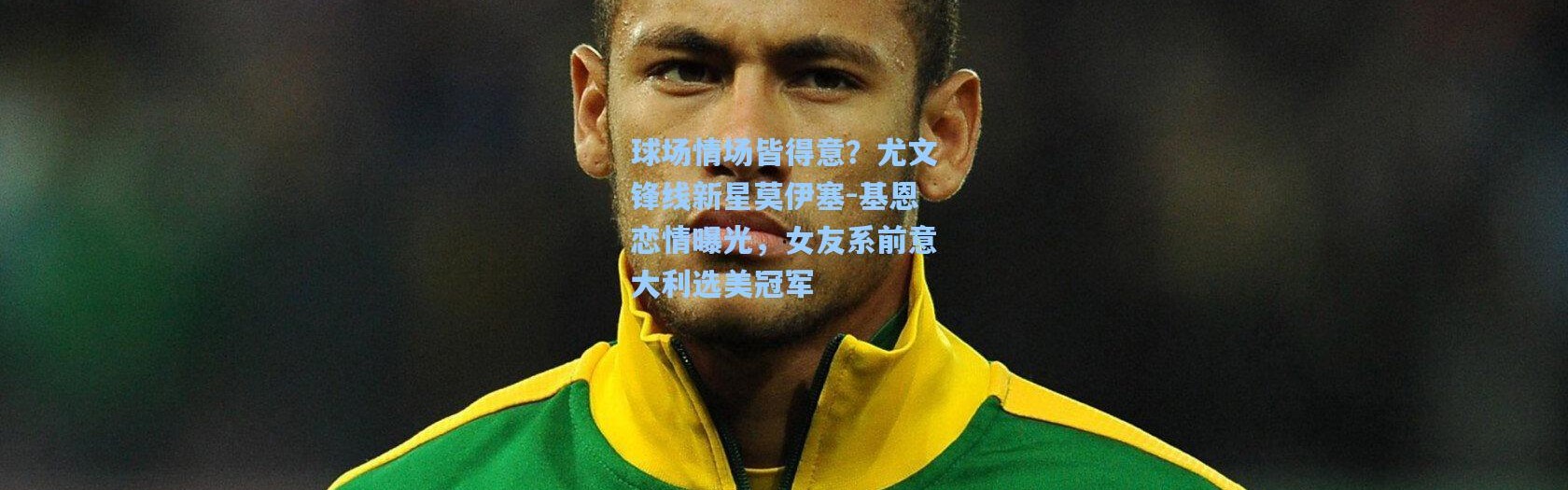 球场情场皆得意？尤文锋线新星莫伊塞-基恩恋情曝光，女友系前意大利选美冠军