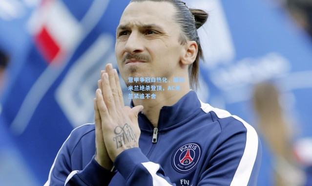 意甲争冠白热化，国际米兰绝杀登顶，AC米兰紧追不舍