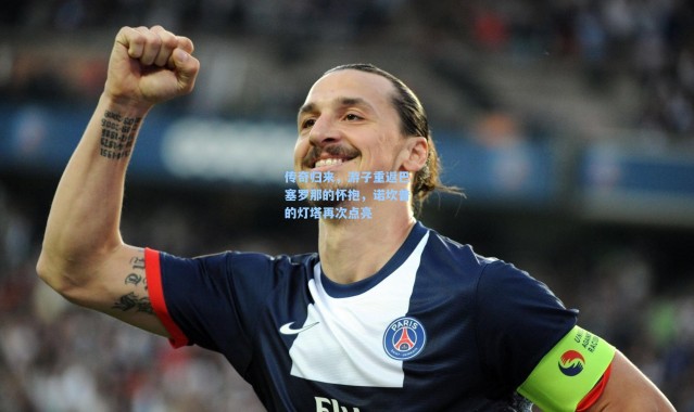 传奇归来，游子重返巴塞罗那的怀抱，诺坎普的灯塔再次点亮