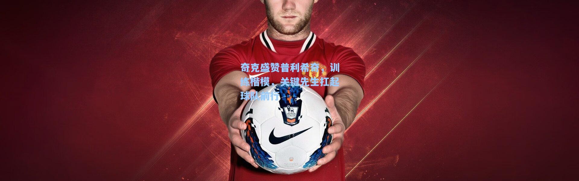 奇克盛赞普利希奇，训练楷模，关键先生扛起球队前行