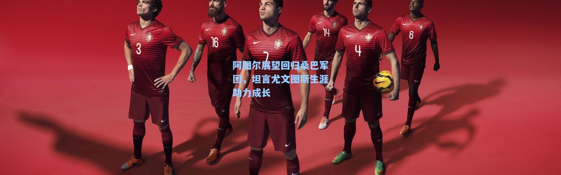 阿图尔展望回归桑巴军团，坦言尤文图斯生涯助力成长