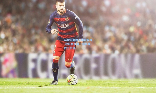 马奎尔制胜头槌定乾坤 双红会经典一役彰显铁卫价值