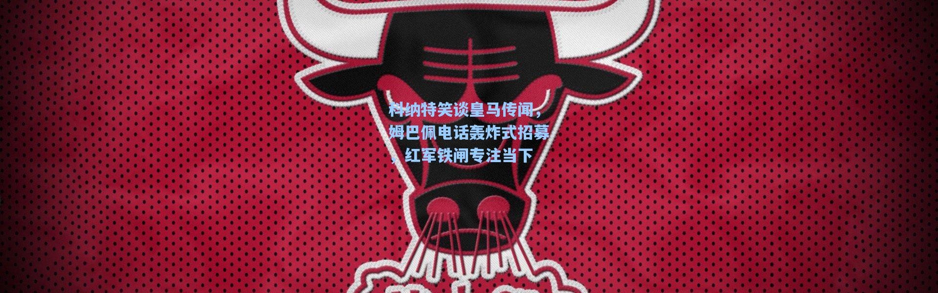 科纳特笑谈皇马传闻，姆巴佩电话轰炸式招募，红军铁闸专注当下