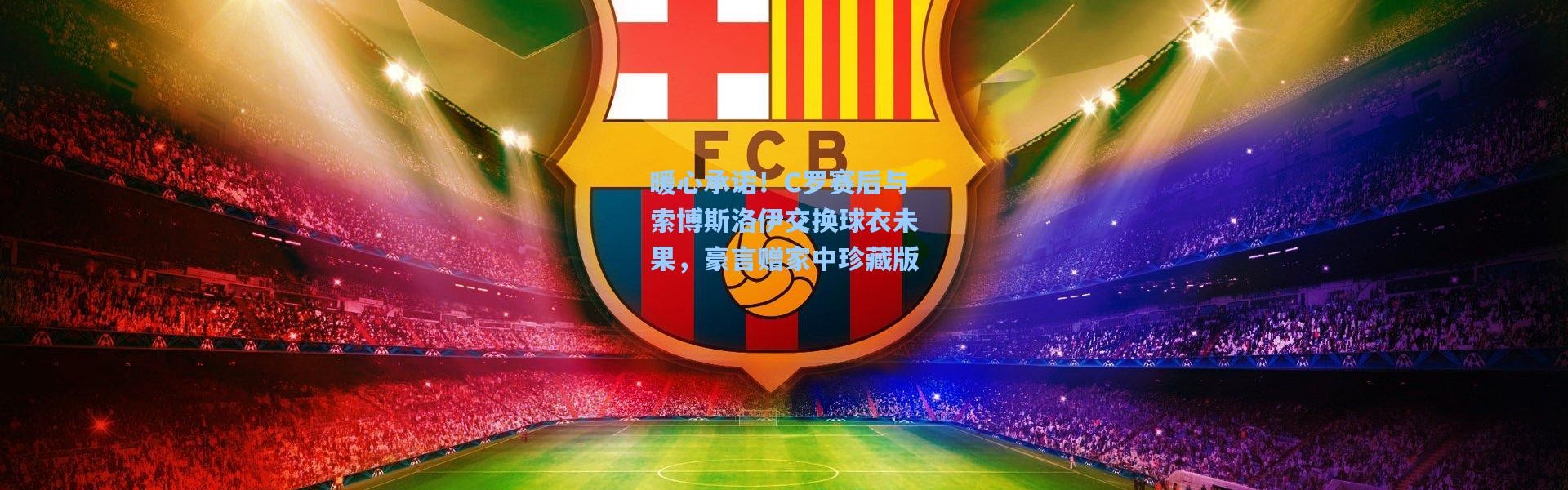 暖心承诺！C罗赛后与索博斯洛伊交换球衣未果，豪言赠家中珍藏版