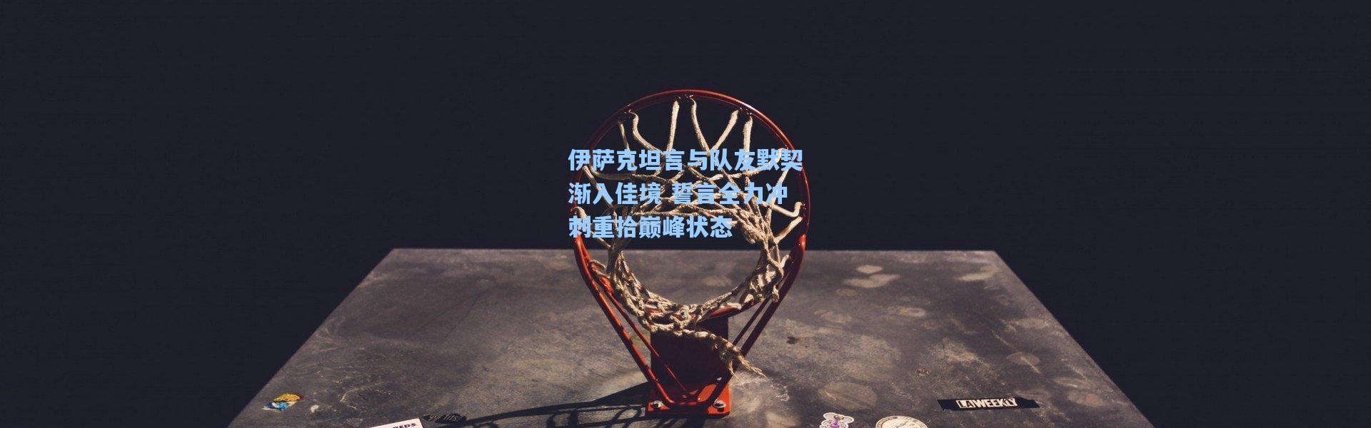 伊萨克坦言与队友默契渐入佳境 誓言全力冲刺重拾巅峰状态