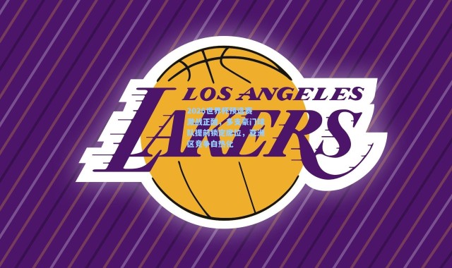 2026世界杯预选赛激战正酣，多支豪门球队提前锁定席位，亚洲区竞争白热化