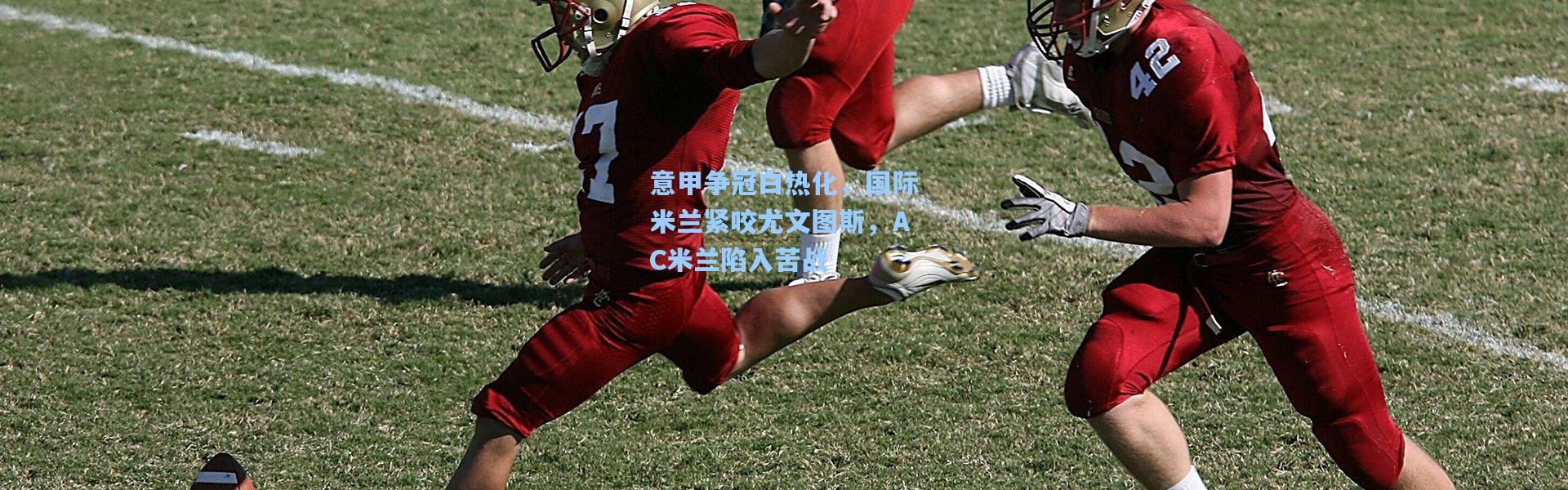 意甲争冠白热化，国际米兰紧咬尤文图斯，AC米兰陷入苦战