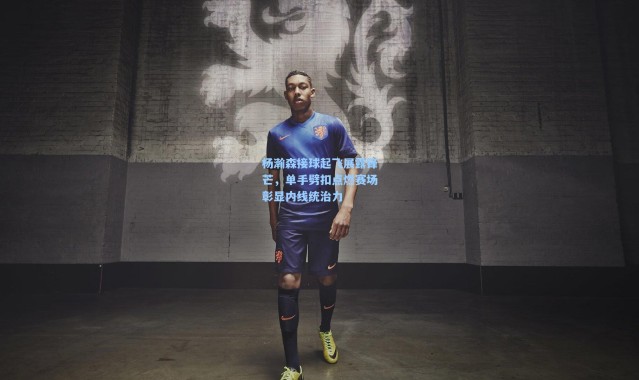 杨瀚森接球起飞展露锋芒，单手劈扣点燃赛场彰显内线统治力