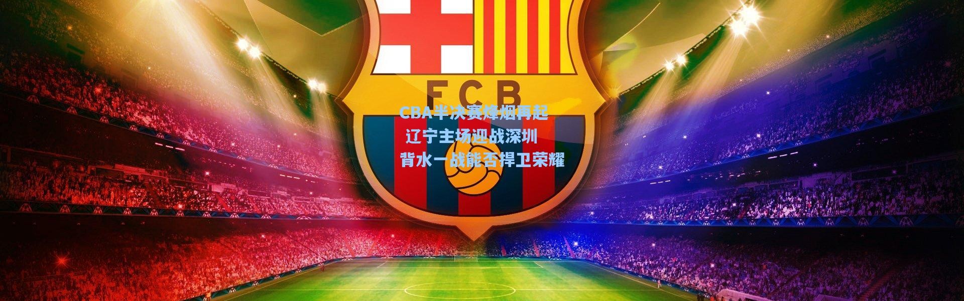CBA半决赛烽烟再起 辽宁主场迎战深圳 背水一战能否捍卫荣耀