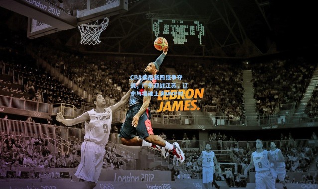 CBA季后赛四强争夺战，广东迎战江苏，辽宁与福建上演MVP对决