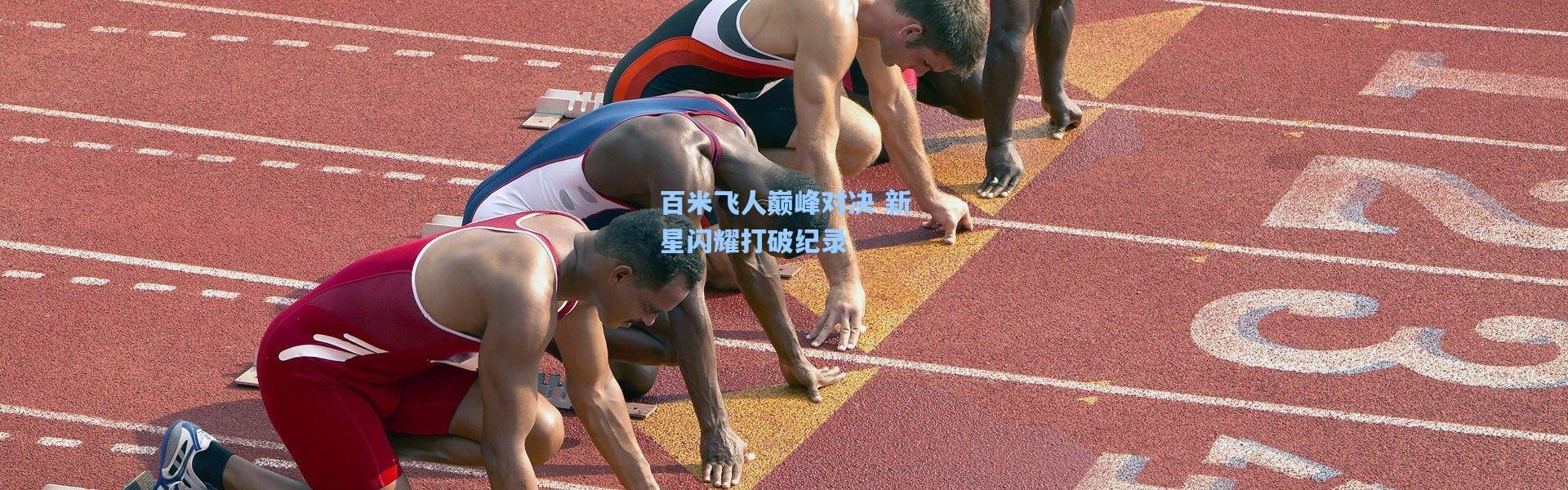 百米飞人巅峰对决 新星闪耀打破纪录