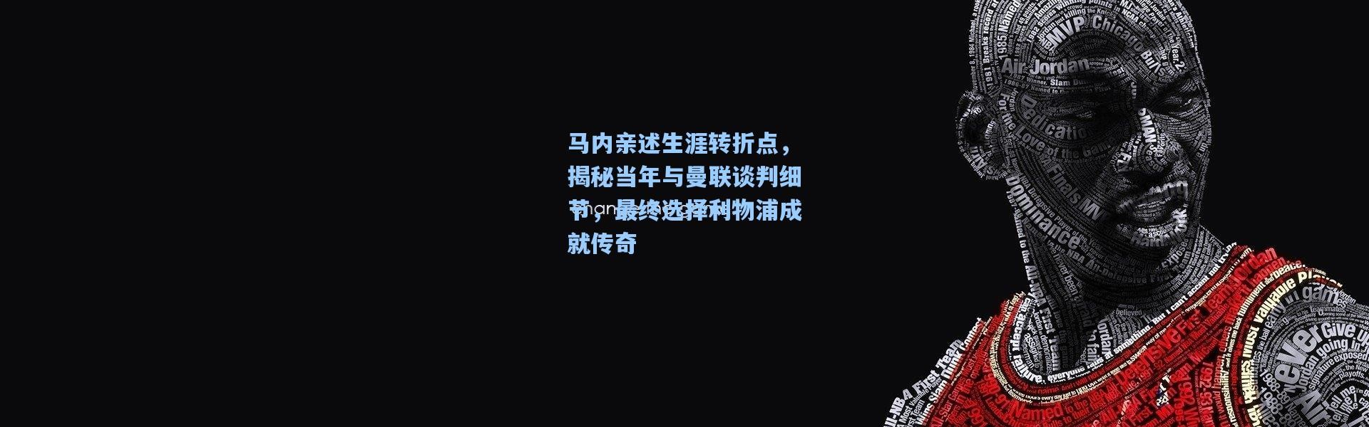 马内亲述生涯转折点，揭秘当年与曼联谈判细节，最终选择利物浦成就传奇
