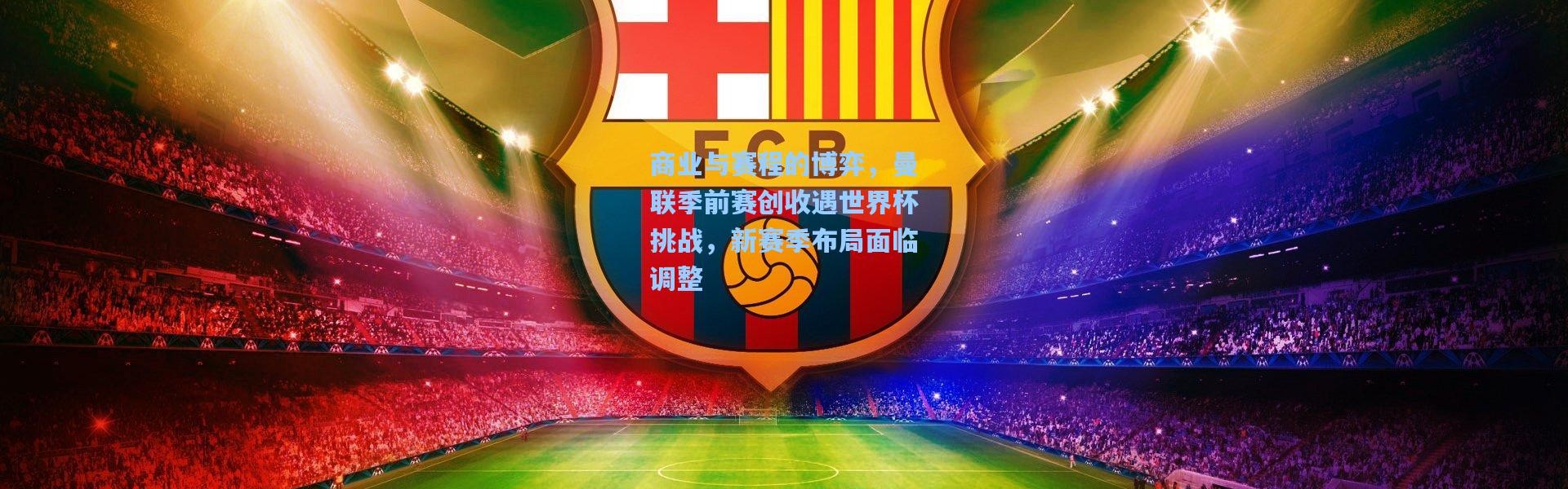 商业与赛程的博弈，曼联季前赛创收遇世界杯挑战，新赛季布局面临调整