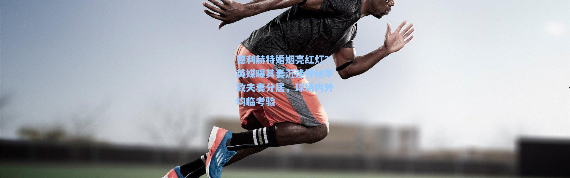 德利赫特婚姻亮红灯？英媒曝其妻沉迷神秘学致夫妻分居，球场内外均临考验