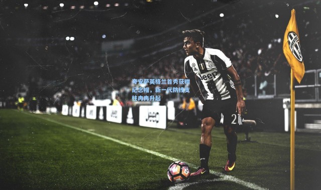 夸安萨英格兰首秀获赠纪念帽，新一代防线支柱冉冉升起