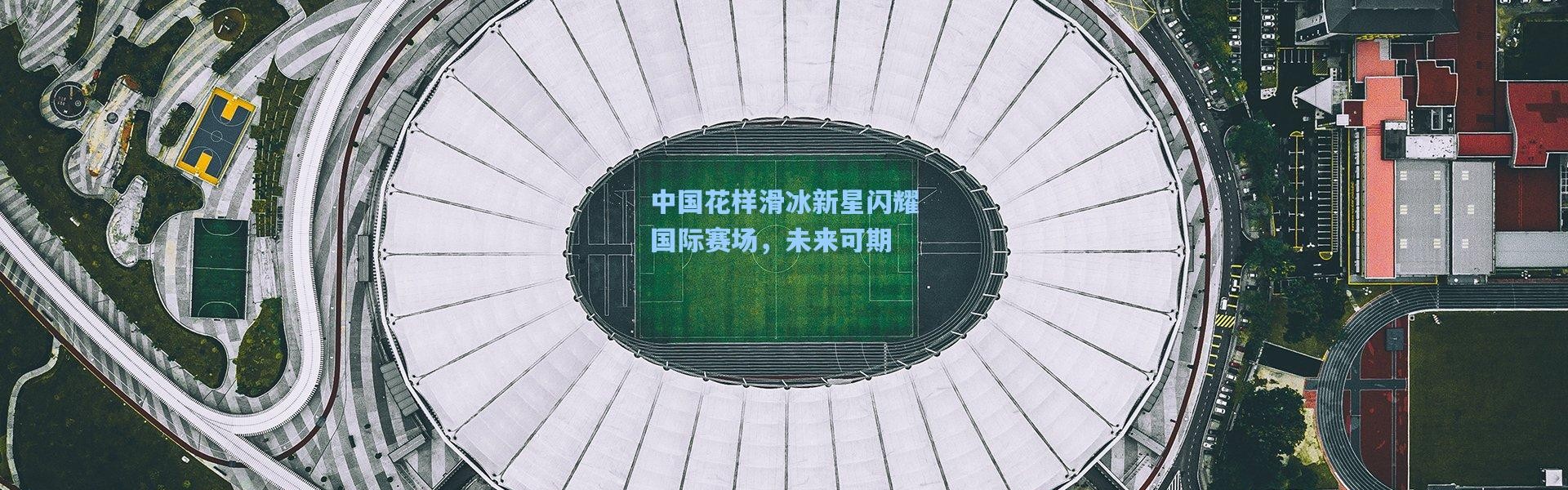 中国花样滑冰新星闪耀国际赛场，未来可期