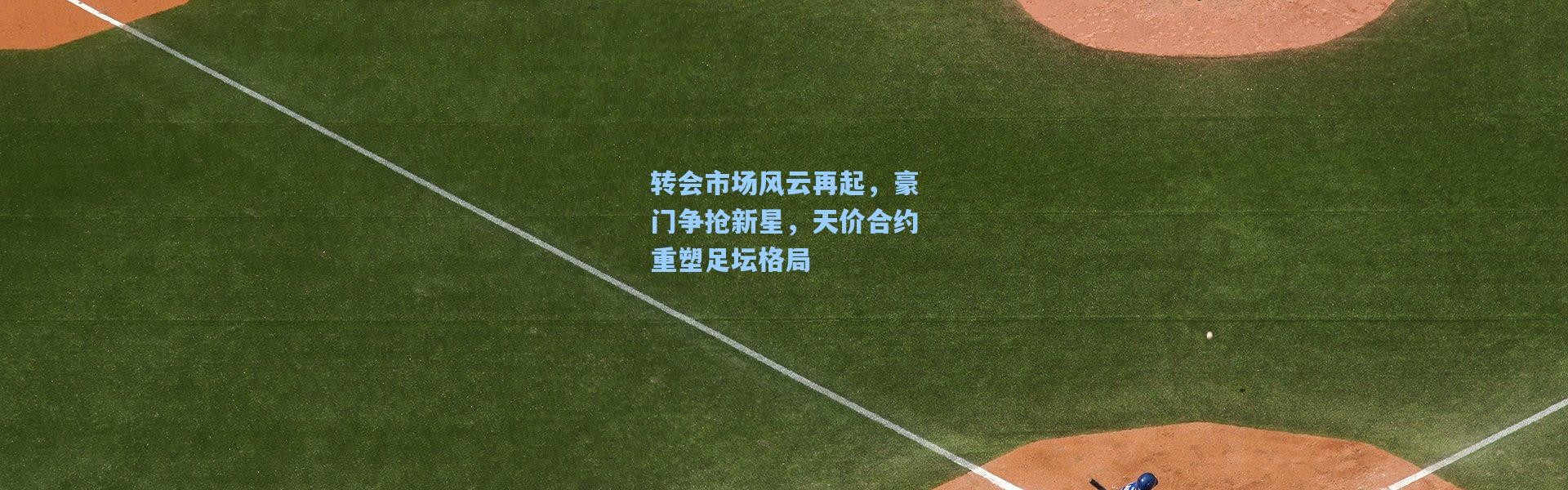 转会市场风云再起，豪门争抢新星，天价合约重塑足坛格局