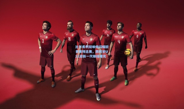 比尔希利双响炮闪耀欧青赛预选赛，西班牙U21迎新一代锋线曙光