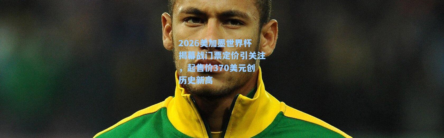 2026美加墨世界杯揭幕战门票定价引关注，起售价370美元创历史新高