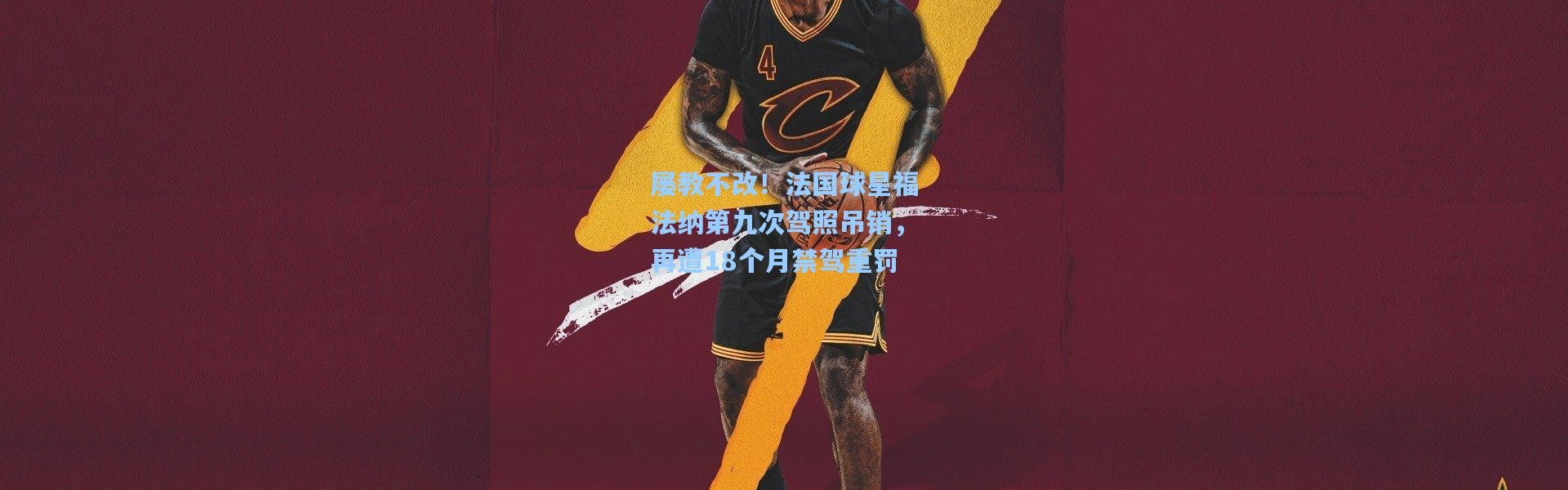 屡教不改！法国球星福法纳第九次驾照吊销，再遭18个月禁驾重罚