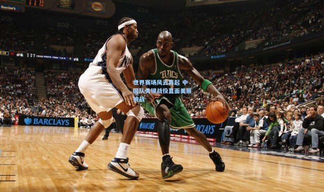 世界赛场风云再起 中国队关键战役直面美丽挑战