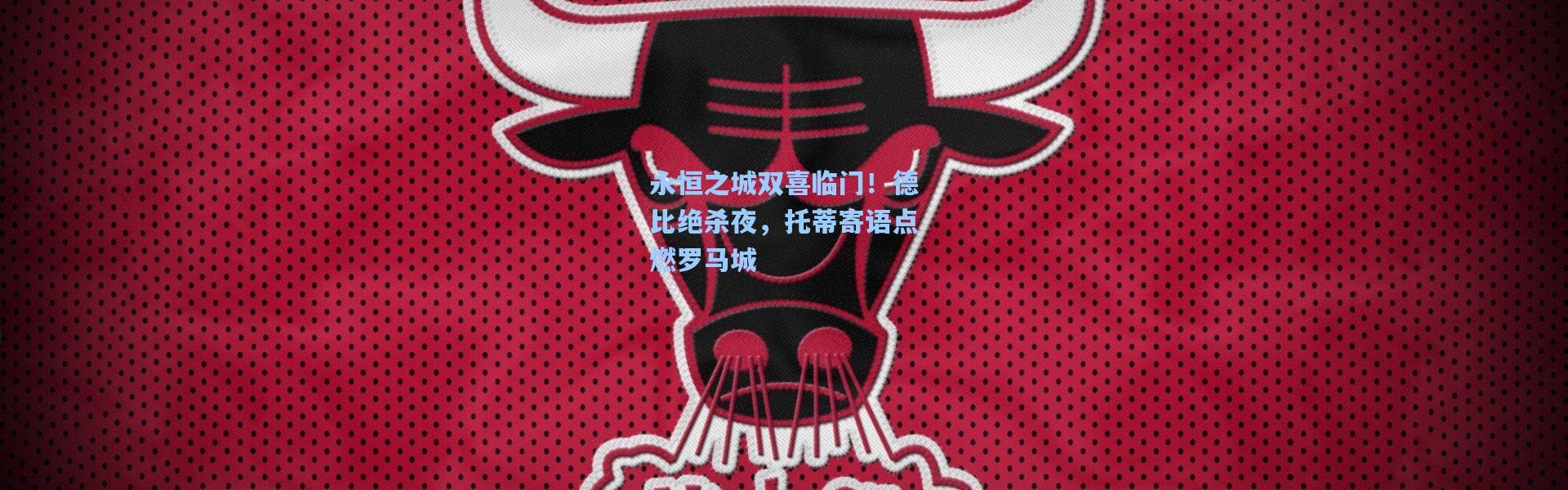 永恒之城双喜临门！德比绝杀夜，托蒂寄语点燃罗马城