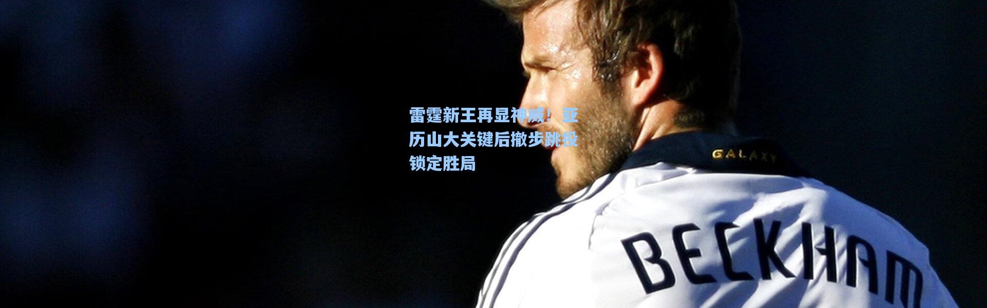 雷霆新王再显神威！亚历山大关键后撤步跳投锁定胜局