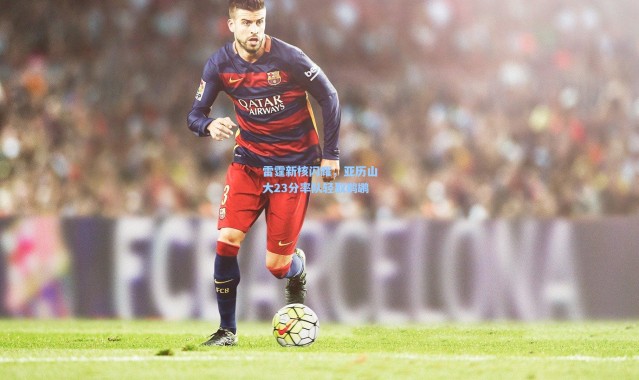 雷霆新核闪耀，亚历山大23分率队轻取鹈鹕