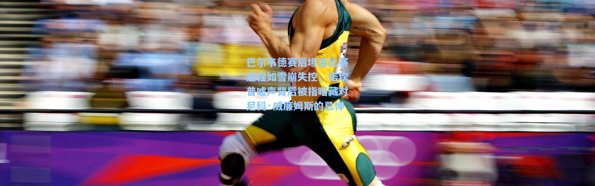 巴尔韦德赛后坦言比赛进程如雪崩失控，诺坎普嘘声背后被指暗藏对尼科·威廉姆斯的忌惮