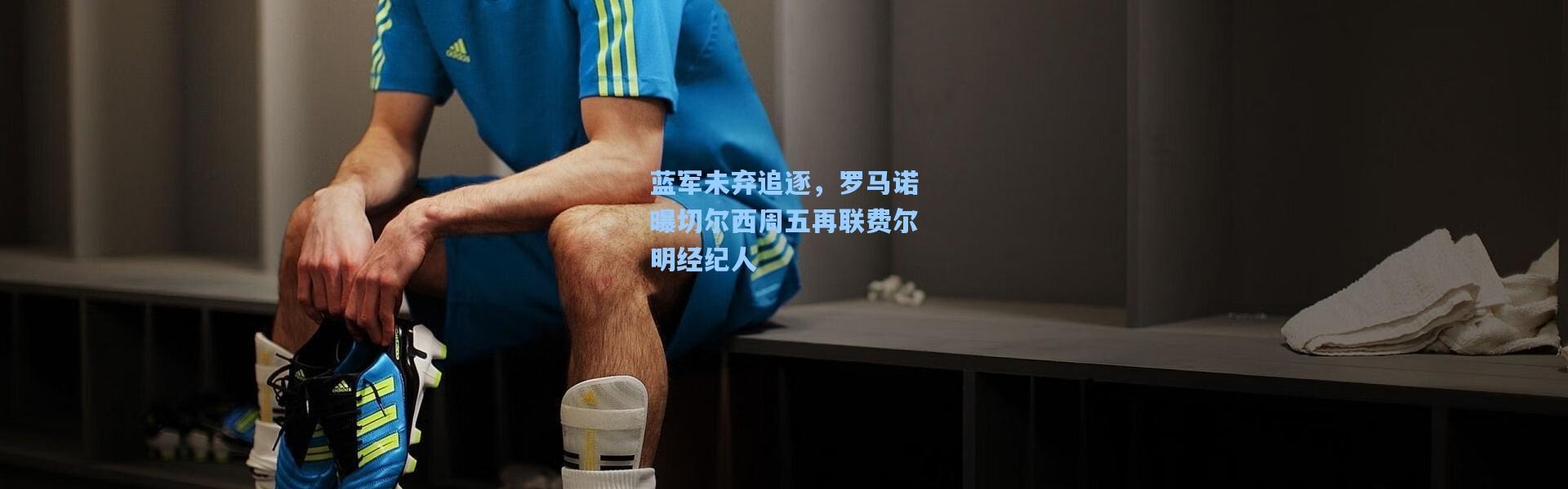 蓝军未弃追逐，罗马诺曝切尔西周五再联费尔明经纪人
