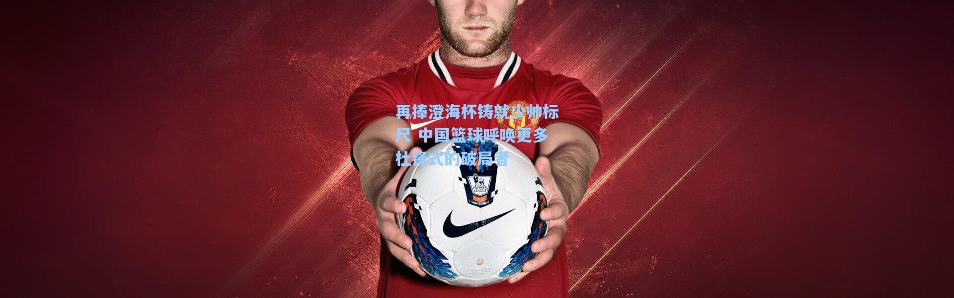 再捧澄海杯铸就少帅标尺 中国篮球呼唤更多杜锋式的破局者