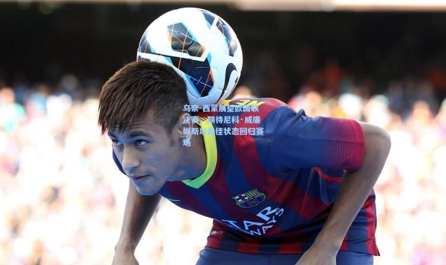 乌奈-西蒙展望欧国联决赛，期待尼科·威廉姆斯以最佳状态回归赛场