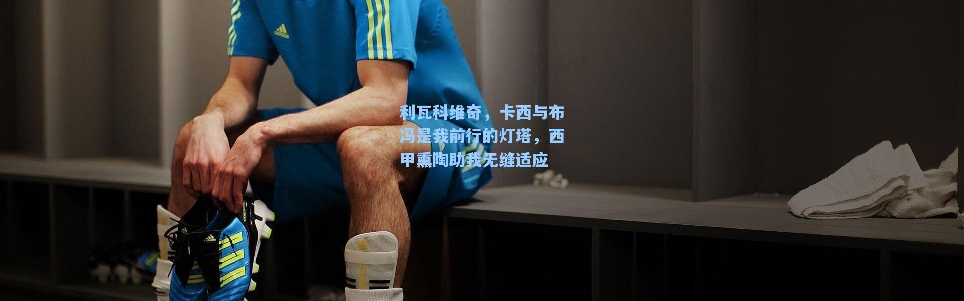 利瓦科维奇，卡西与布冯是我前行的灯塔，西甲熏陶助我无缝适应