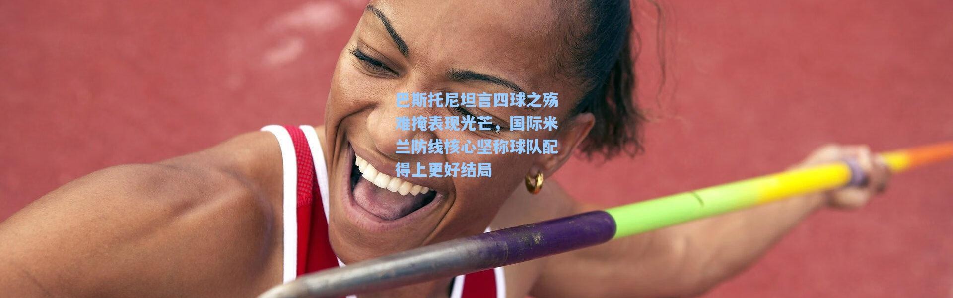 巴斯托尼坦言四球之殇难掩表现光芒，国际米兰防线核心坚称球队配得上更好结局