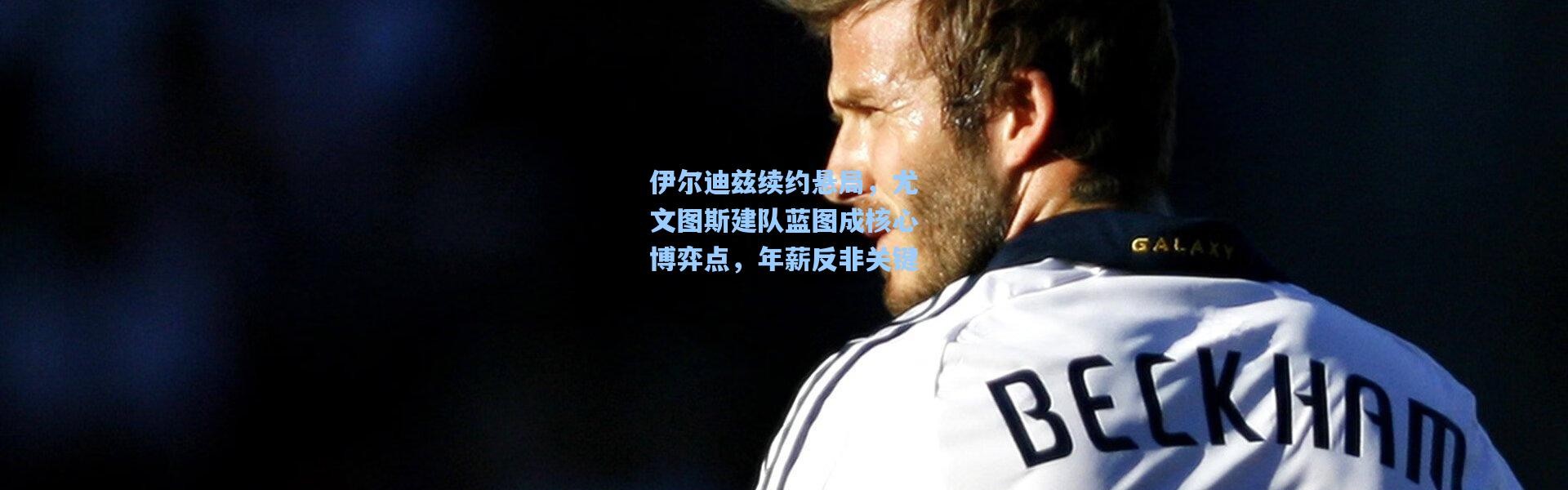 伊尔迪兹续约悬局，尤文图斯建队蓝图成核心博弈点，年薪反非关键