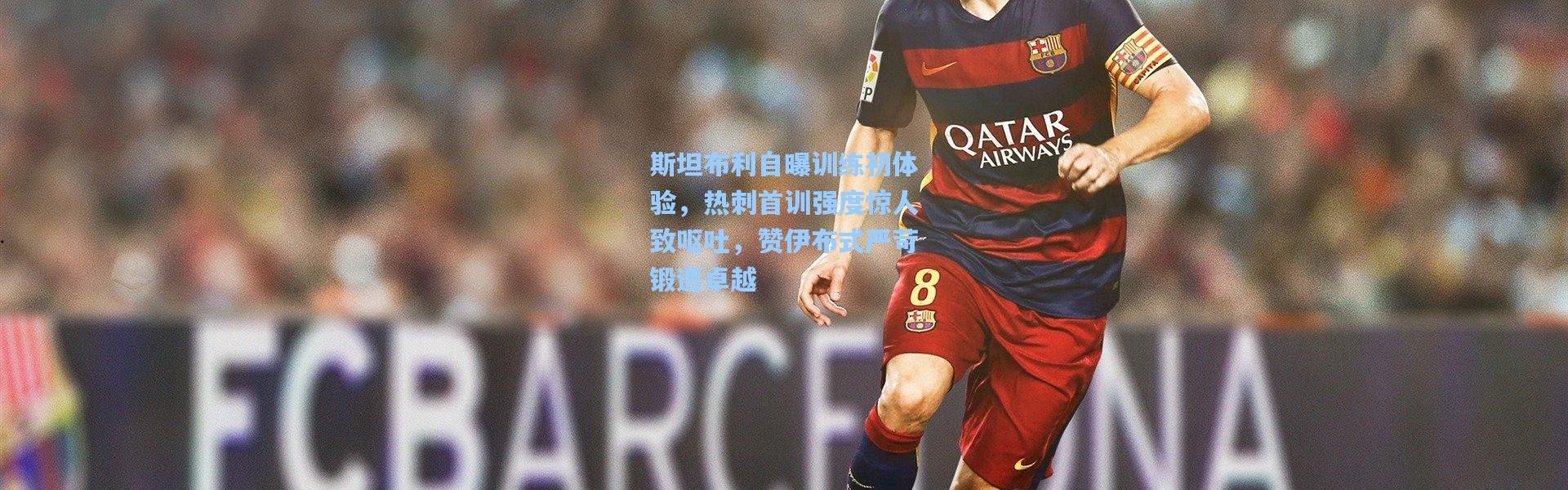 斯坦布利自曝训练初体验，热刺首训强度惊人致呕吐，赞伊布式严苛锻造卓越