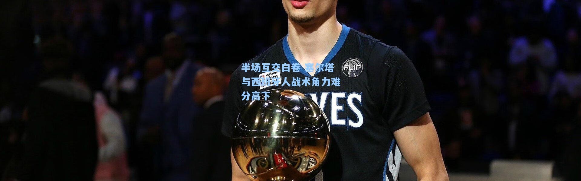 半场互交白卷 塞尔塔与西班牙人战术角力难分高下