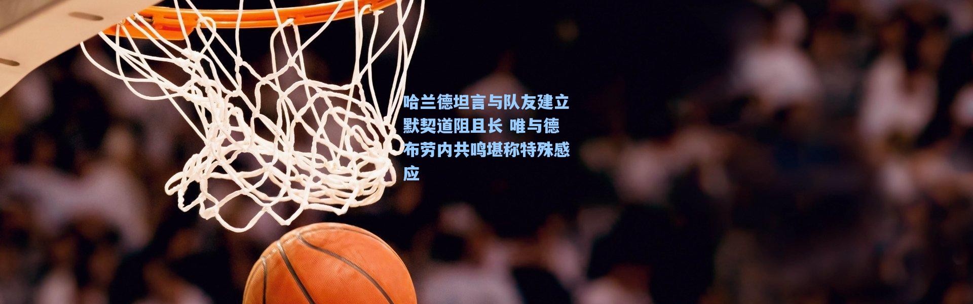 哈兰德坦言与队友建立默契道阻且长 唯与德布劳内共鸣堪称特殊感应