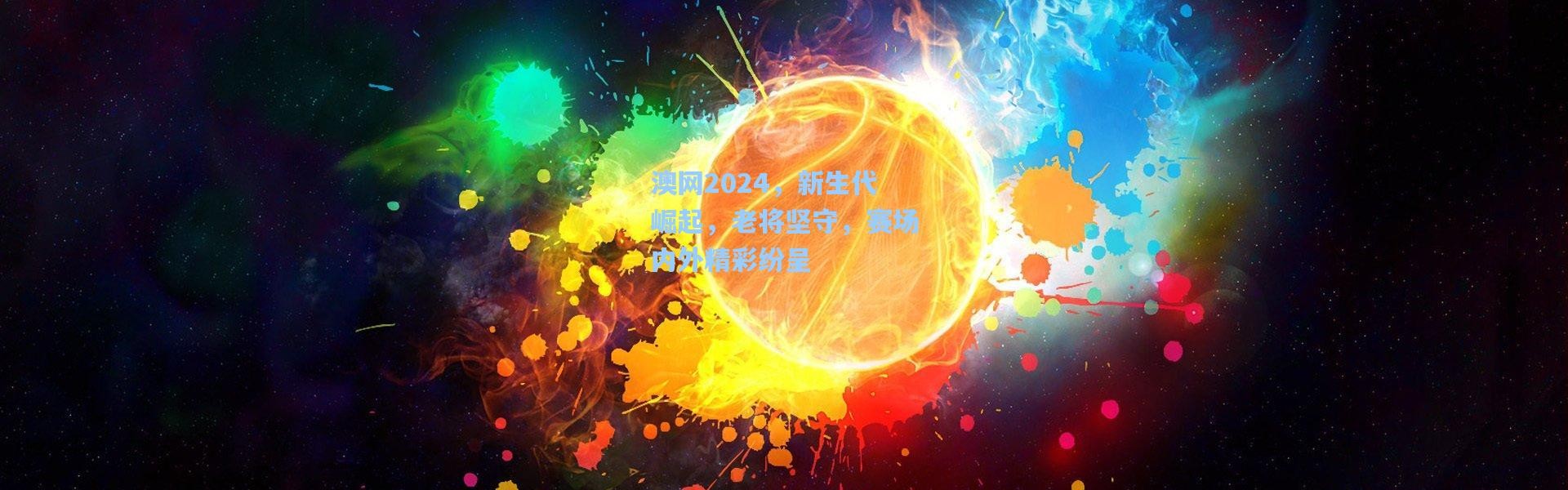 澳网2024，新生代崛起，老将坚守，赛场内外精彩纷呈