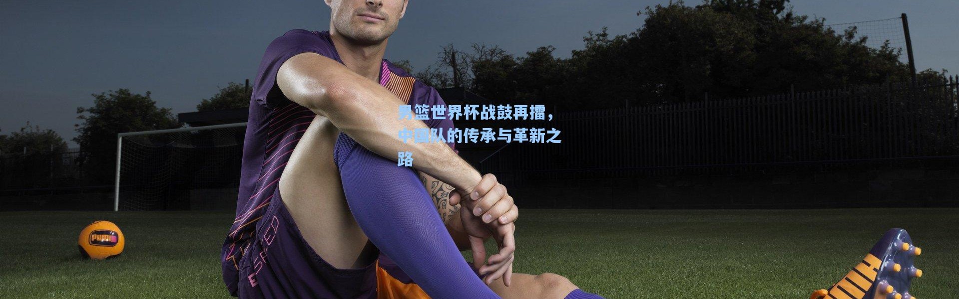 男篮世界杯战鼓再擂，中国队的传承与革新之路