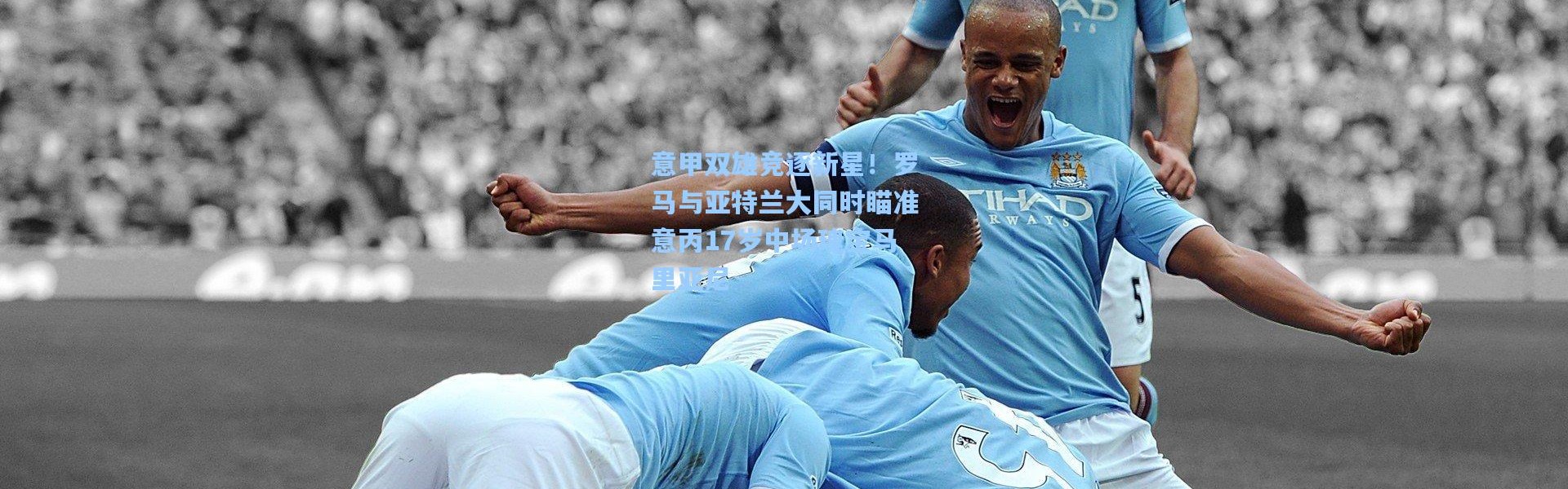 意甲双雄竞逐新星！罗马与亚特兰大同时瞄准意丙17岁中场瑰宝马里亚尼